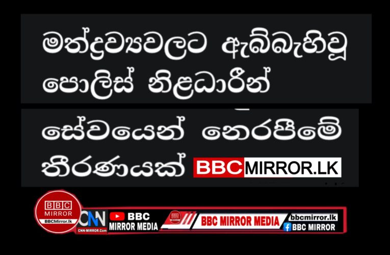 මත්ද්‍රව්‍යවලට ඇබ්බැහිවූ පොලිස් නිළධාරීන් කඩිනමින් හඳුනාගෙන සේවයෙන් නෙරපීමේ තීරණයක්  BBCMirror.lk .   CNN-Mirror.com ‘ asianewsplusone.com   sfmnewslk.com