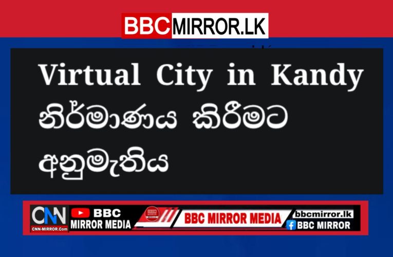 Virtual City in Kandy නිර්මාණය කිරීමට අනුමැතිය BBCMirror.lk .   CNN-Mirror.com ‘ asianewsplusone.com   sfmnewslk.com