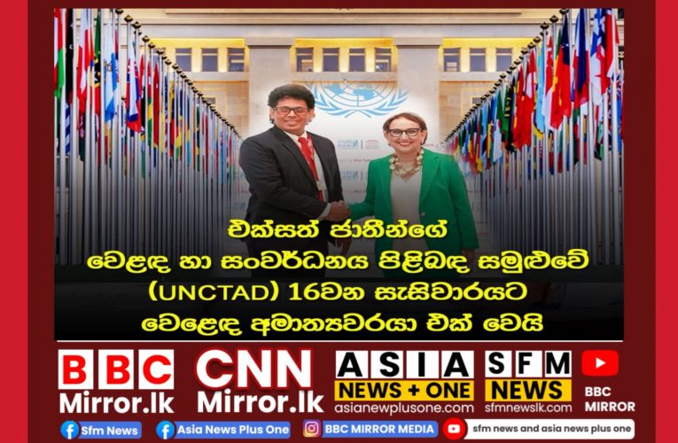 එක්සත් ජාතීන්ගේ වෙළඳ හා සංවර්ධනය පිළිබඳ සමුළුවේ (UNCTAD) 16වන සැසිවාරයට  වෙළෙඳ අමාත්‍යවරයා එක් වෙයි BBCMirror.lk .   CNN-Mirror.com ‘ asianewsplusone.com   sfmnewslk.com